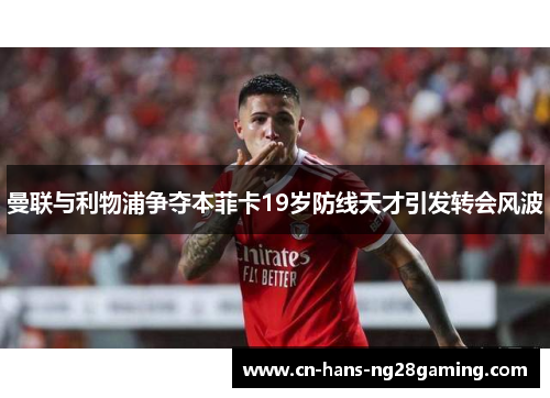 曼联与利物浦争夺本菲卡19岁防线天才引发转会风波