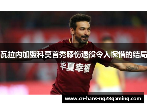 瓦拉内加盟科莫首秀膝伤退役令人惋惜的结局