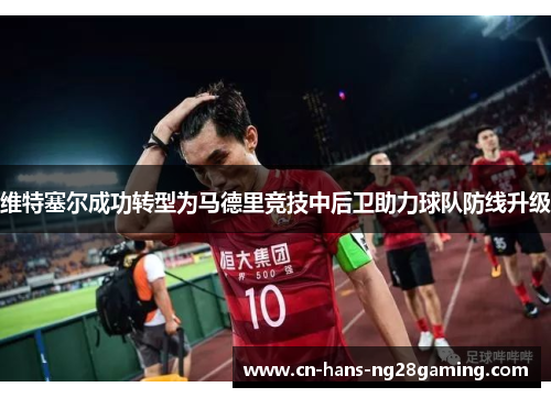 维特塞尔成功转型为马德里竞技中后卫助力球队防线升级 维特塞尔成功转型为马德里竞技中后卫助力球队防线升级