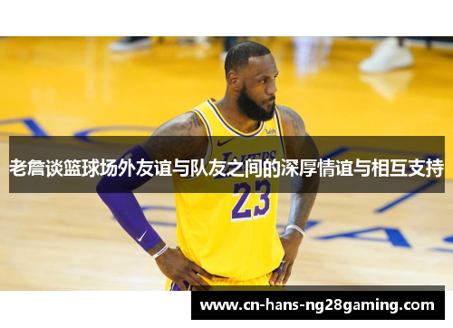 老詹谈篮球场外友谊与队友之间的深厚情谊与相互支持 老詹谈篮球场外友谊与队友之间的深厚情谊与相互支持