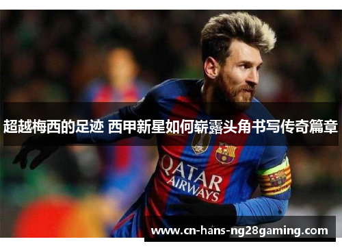 超越梅西的足迹 西甲新星如何崭露头角书写传奇篇章