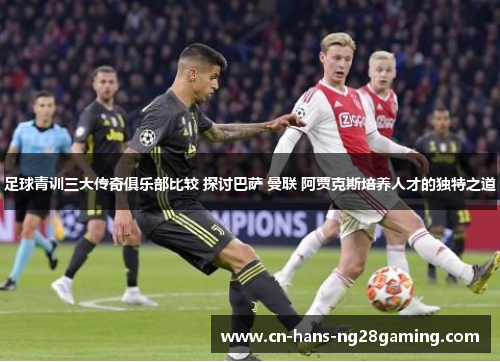 足球青训三大传奇俱乐部比较 探讨巴萨 曼联 阿贾克斯培养人才的独特之道