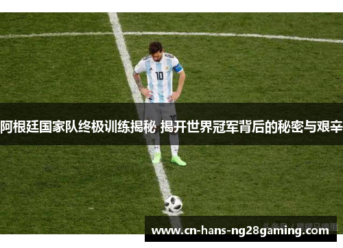 阿根廷国家队终极训练揭秘 揭开世界冠军背后的秘密与艰辛