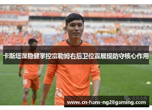 卡斯塔涅稳健掌控富勒姆右后卫位置展现防守核心作用