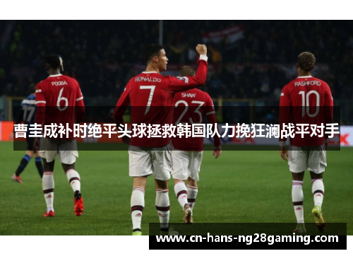 曹圭成补时绝平头球拯救韩国队力挽狂澜战平对手
