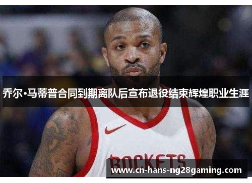乔尔·马蒂普合同到期离队后宣布退役结束辉煌职业生涯