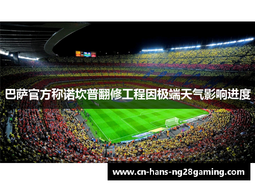 巴萨官方称诺坎普翻修工程因极端天气影响进度