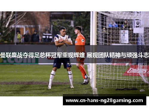 曼联鏖战夺得足总杯冠军重现辉煌 展现团队精神与顽强斗志 曼联鏖战夺得足总杯冠军重现辉煌 展现团队精神与顽强斗志