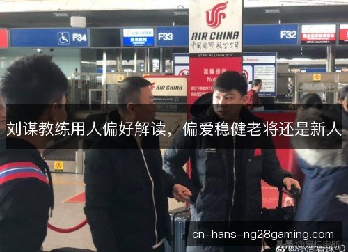 刘谋教练用人偏好解读，偏爱稳健老将还是新人